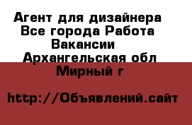 Агент для дизайнера - Все города Работа » Вакансии   . Архангельская обл.,Мирный г.